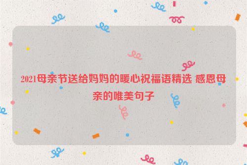 2021母亲节送给妈妈的暖心祝福语精选 感恩母亲的唯美句子