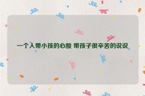 一个人带小孩的心酸 带孩子很辛苦的说说
