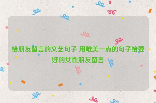 给朋友留言的文艺句子 用唯美一点的句子给要好的女性朋友留言