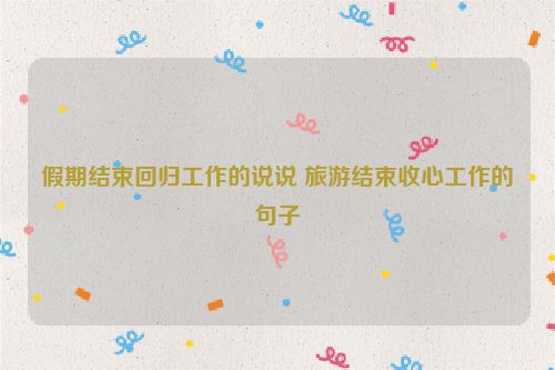 假期结束回归工作的说说 旅游结束收心工作的句子