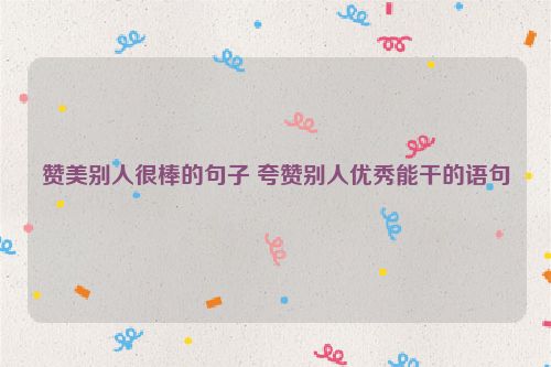 赞美别人很棒的句子 夸赞别人优秀能干的语句