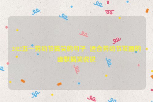 2022五一劳动节搞笑的句子  适合劳动节发圈的幽默搞笑说说