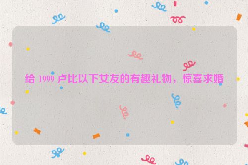 给 1999 卢比以下女友的有趣礼物，惊喜求婚