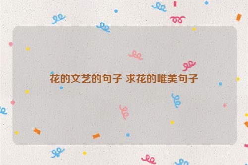 花的文艺的句子 求花的唯美句子