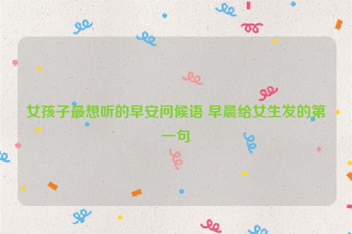 女孩子最想听的早安问候语 早晨给女生发的第一句