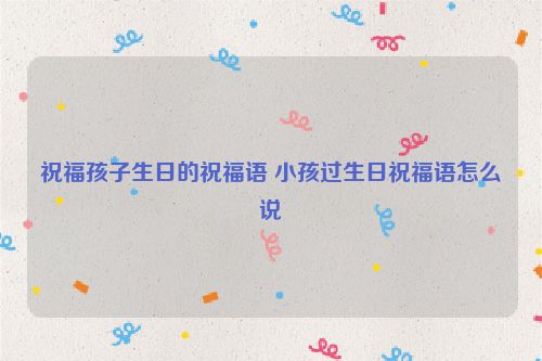祝福孩子生日的祝福语 小孩过生日祝福语怎么说