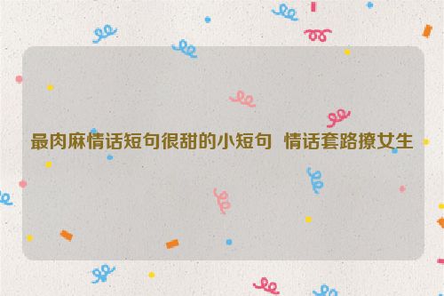 最肉麻情话短句很甜的小短句  情话套路撩女生