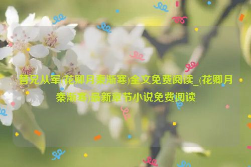 替兄从军(花卿月秦渐寒)全文免费阅读_(花卿月秦渐寒)最新章节小说免费阅读