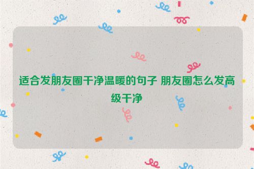适合发朋友圈干净温暖的句子 朋友圈怎么发高级干净