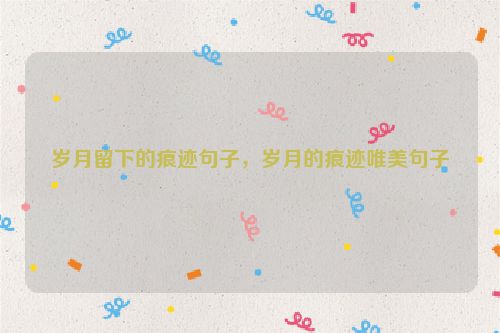 岁月留下的痕迹句子，岁月的痕迹唯美句子