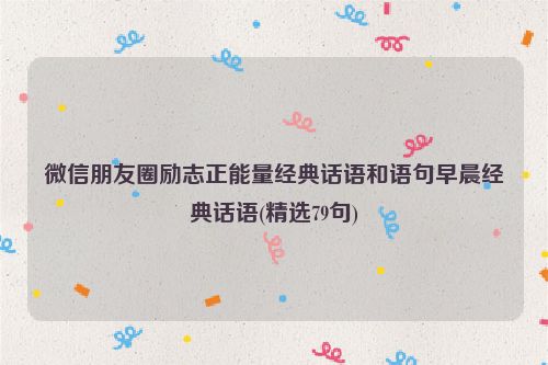微信朋友圈励志正能量经典话语和语句早晨经典话语(精选79句)