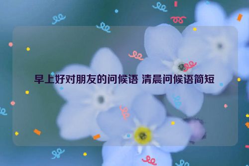 早上好对朋友的问候语 清晨问候语简短