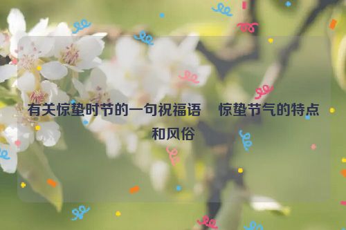 有关惊蛰时节的一句祝福语    惊蛰节气的特点和风俗
