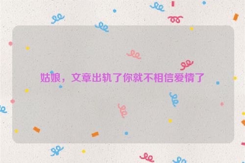 姑娘，文章出轨了你就不相信爱情了