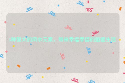 5种强大的风水元素，带来幸福幸福的婚姻生活