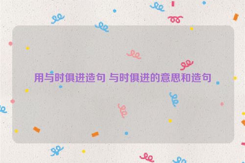 用与时俱进造句 与时俱进的意思和造句
