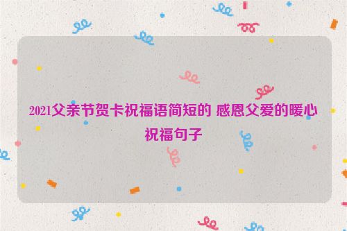 2021父亲节贺卡祝福语简短的 感恩父爱的暖心祝福句子