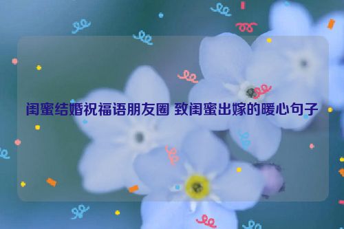 闺蜜结婚祝福语朋友圈 致闺蜜出嫁的暖心句子