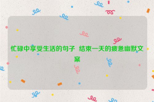 忙碌中享受生活的句子  结束一天的疲惫幽默文案
