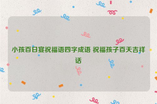 小孩百日宴祝福语四字成语 祝福孩子百天吉祥话