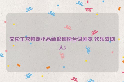 文松王龙帕朗小品新琅琊榜台词剧本 欢乐喜剧人3