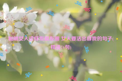 聪明女人这样发朋友圈 女人要活出自我的句子(精选76句)