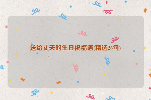 送给丈夫的生日祝福语(精选26句)