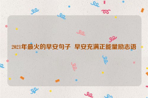 2021年最火的早安句子  早安充满正能量励志语