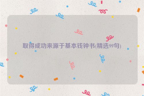 取得成功来源于基本钱钟书(精选99句)