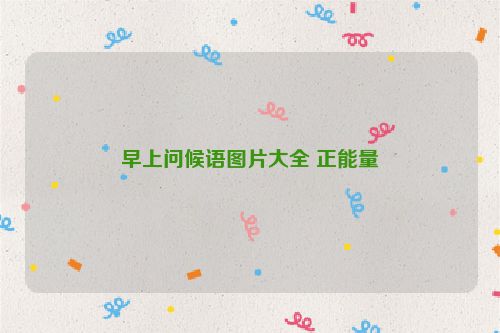 早上问候语图片大全 正能量