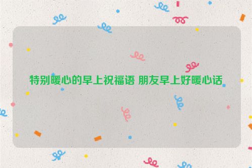 特别暖心的早上祝福语 朋友早上好暖心话