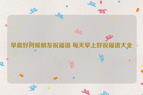 早晨好问候朋友祝福语 每天早上好祝福语大全