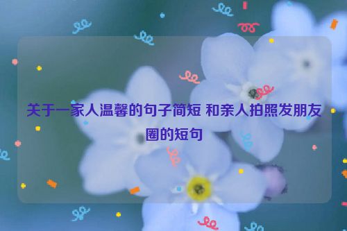 关于一家人温馨的句子简短 和亲人拍照发朋友圈的短句