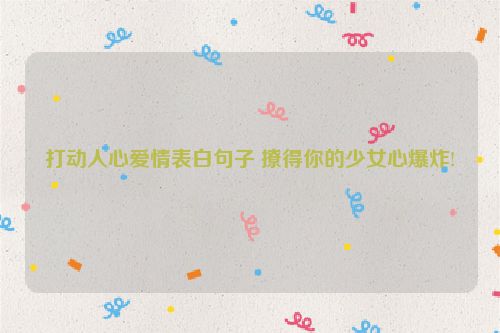 打动人心爱情表白句子 撩得你的少女心爆炸!
