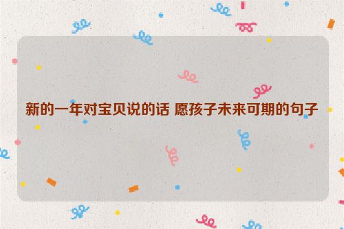 新的一年对宝贝说的话 愿孩子未来可期的句子