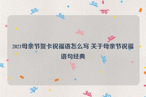 2021母亲节贺卡祝福语怎么写 关于母亲节祝福语句经典