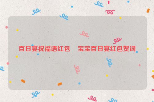 百日宴祝福语红包    宝宝百日宴红包贺词