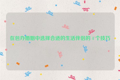 在包办婚姻中选择合适的生活伴侣的 4 个技巧