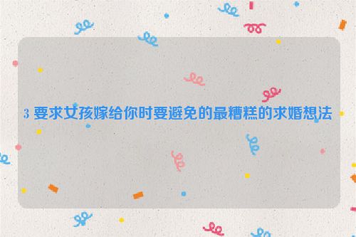 3 要求女孩嫁给你时要避免的最糟糕的求婚想法