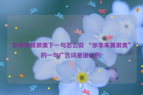 你本来就很美下一句怎么说 “你本来就很美”的一句广告词是谁说的?