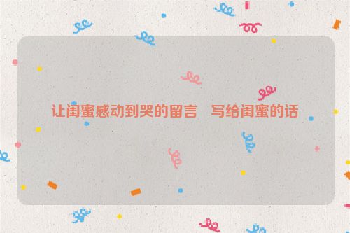 让闺蜜感动到哭的留言   写给闺蜜的话