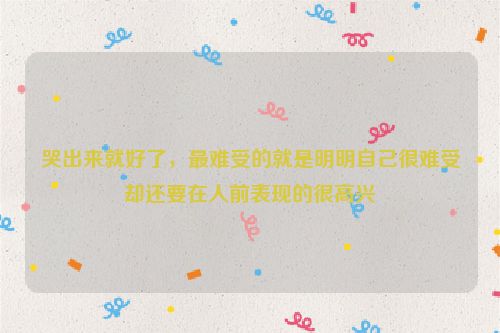 哭出来就好了，最难受的就是明明自己很难受却还要在人前表现的很高兴