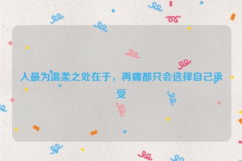 人最为温柔之处在于，再痛都只会选择自己承受