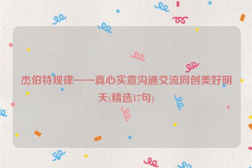 杰伯特规律——真心实意沟通交流同创美好明天(精选17句)