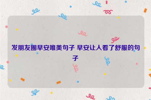 发朋友圈早安唯美句子 早安让人看了舒服的句子