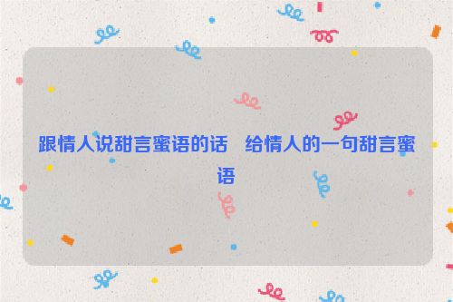 跟情人说甜言蜜语的话   给情人的一句甜言蜜语