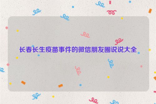 长春长生疫苗事件的微信朋友圈说说大全