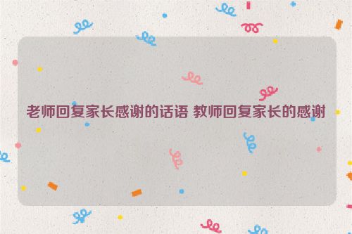 老师回复家长感谢的话语 教师回复家长的感谢