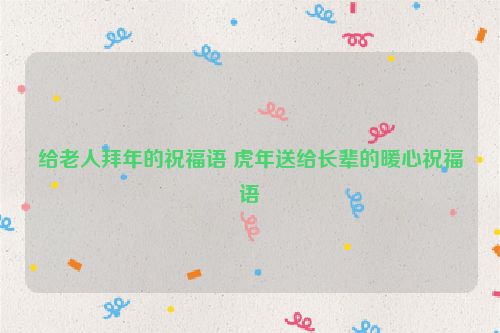 给老人拜年的祝福语 虎年送给长辈的暖心祝福语
